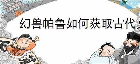 幻兽帕鲁如何获取古代文明核心