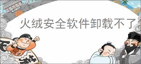 火绒安全软件卸载不了怎么办